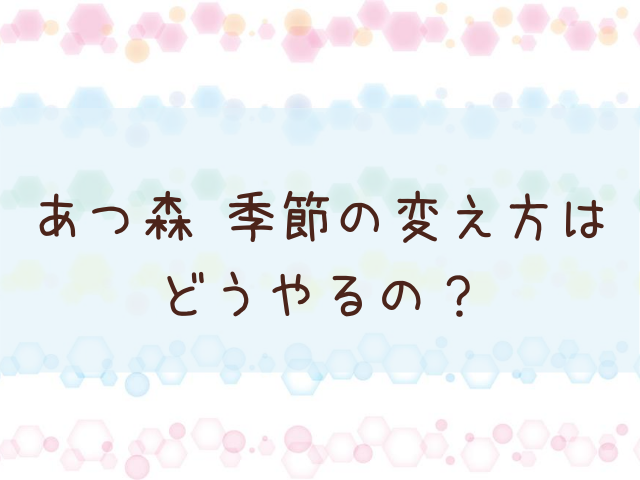 あつ森 あつまれどうぶつの森 季節の変え方はどうやるの あつ森 敦盛 マイデザイン レイアウトまとめ